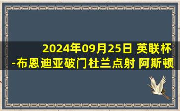 2024年09月25日 英联杯-布恩迪亚破门杜兰点射 阿斯顿维拉2-1韦康比流浪者晋级